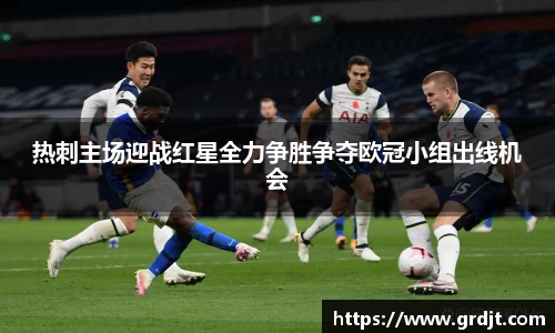 热刺主场迎战红星全力争胜争夺欧冠小组出线机会